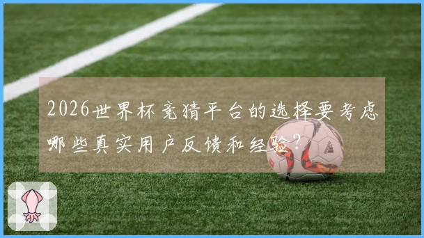 2026世界杯竞猜平台的选择要考虑哪些真实用户反馈和经验？