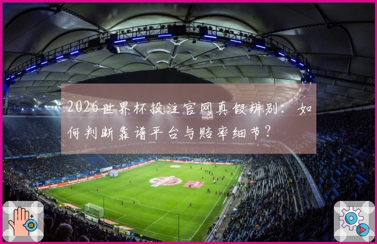 2026世界杯投注官网真假辨别：如何判断靠谱平台与赔率细节？