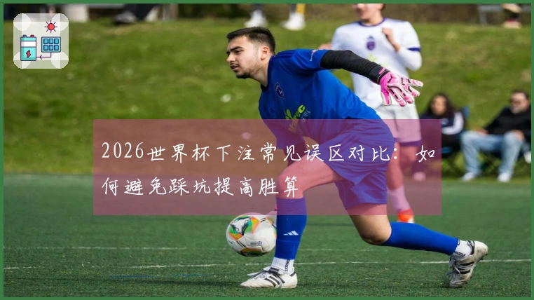 2026世界杯下注常见误区对比：如何避免踩坑提高胜算