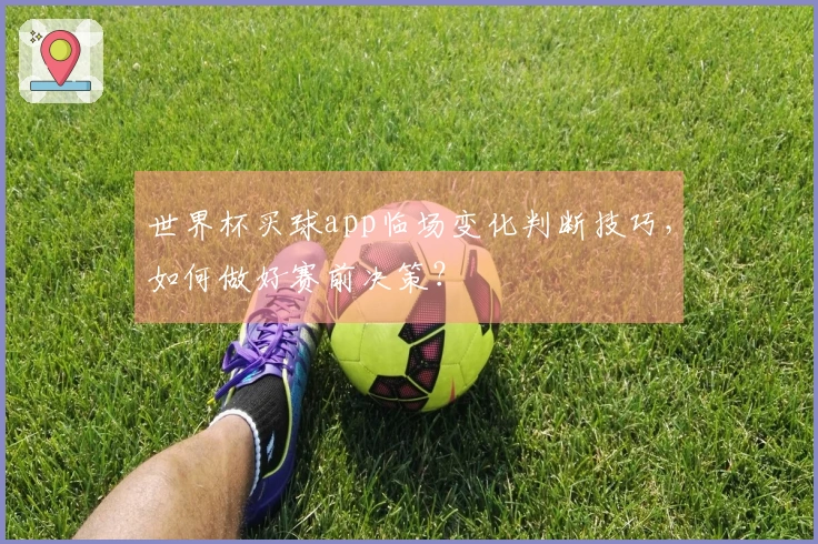 世界杯买球app临场变化判断技巧，如何做好赛前决策？