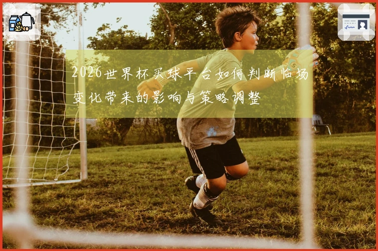 2026世界杯买球平台如何判断临场变化带来的影响与策略调整