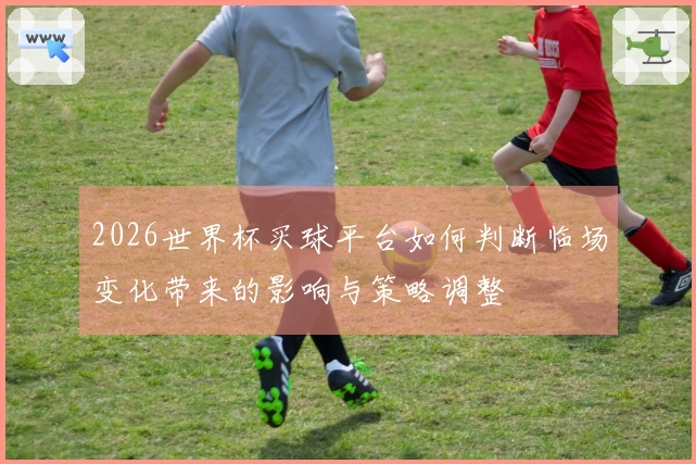 2026世界杯买球平台如何判断临场变化带来的影响与策略调整