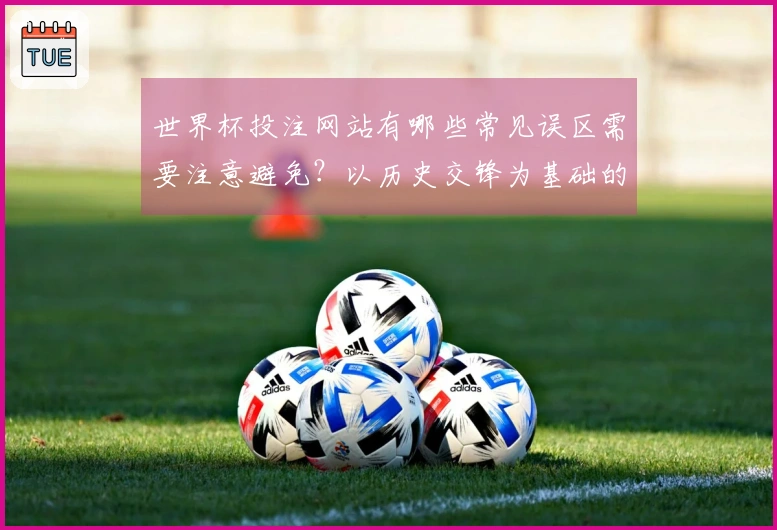世界杯投注网站有哪些常见误区需要注意避免？以历史交锋为基础的判断方法