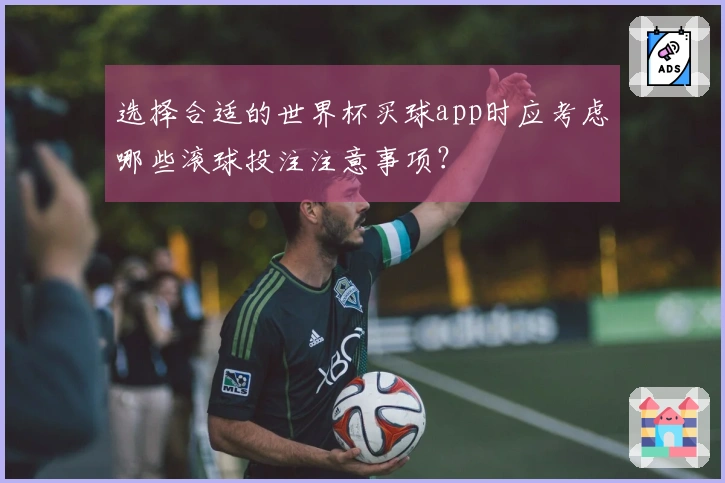 选择合适的世界杯买球app时应考虑哪些滚球投注注意事项？