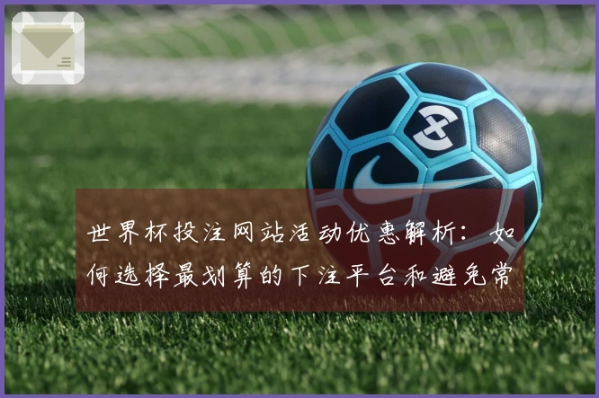 世界杯投注网站活动优惠解析：如何选择最划算的下注平台和避免常见陷阱