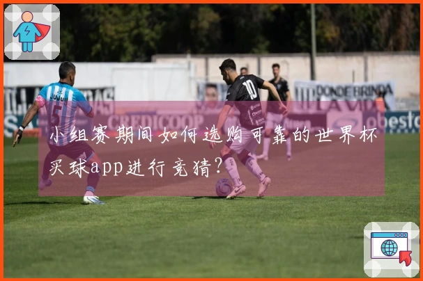 小组赛期间如何选购可靠的世界杯买球app进行竞猜？