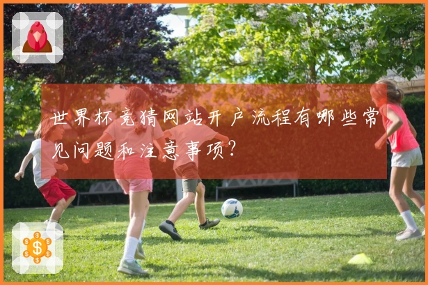 世界杯竞猜网站开户流程有哪些常见问题和注意事项？