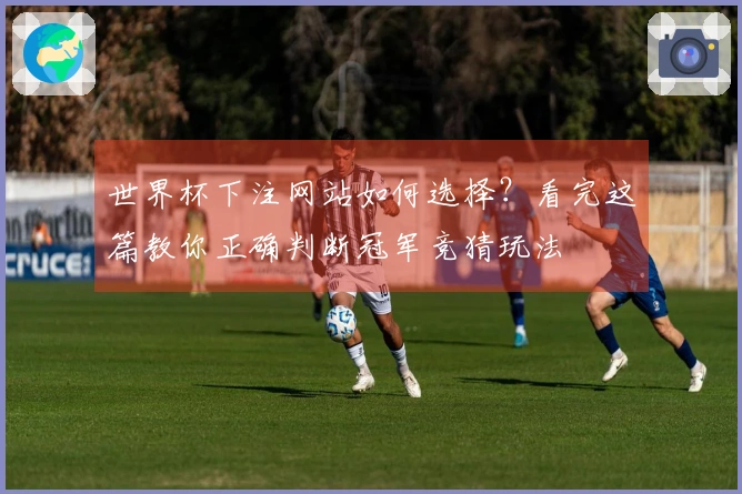 世界杯下注网站如何选择？看完这篇教你正确判断冠军竞猜玩法