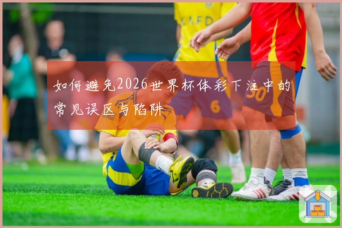 如何避免2026世界杯体彩下注中的常见误区与陷阱